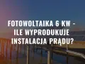 Instalacja fotowoltaika 6 kw na tle paneli słonecznych. Ile prądu wyprodukuje?