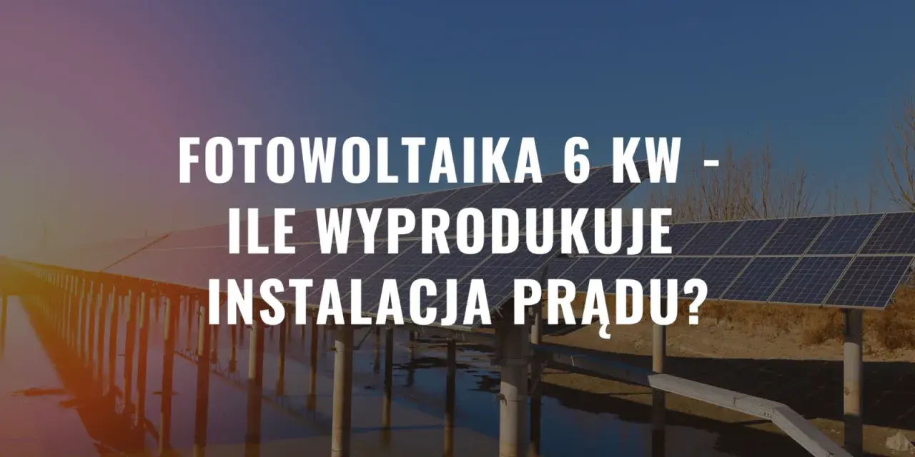 Instalacja fotowoltaika 6 kw na tle paneli słonecznych. Ile prądu wyprodukuje?