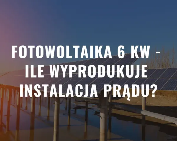 Instalacja fotowoltaika 6 kw na tle paneli słonecznych. Ile prądu wyprodukuje?
