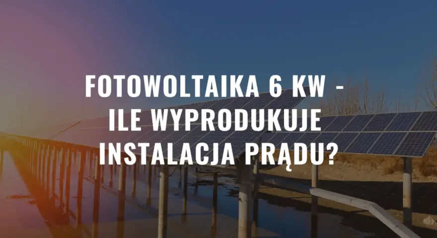 Instalacja fotowoltaika 6 kw na tle paneli słonecznych. Ile prądu wyprodukuje?